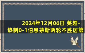 2024年12月06日 英超-热刺0-1伯恩茅斯两轮不胜居第10 怀森制胜球孙兴慜破门被吹